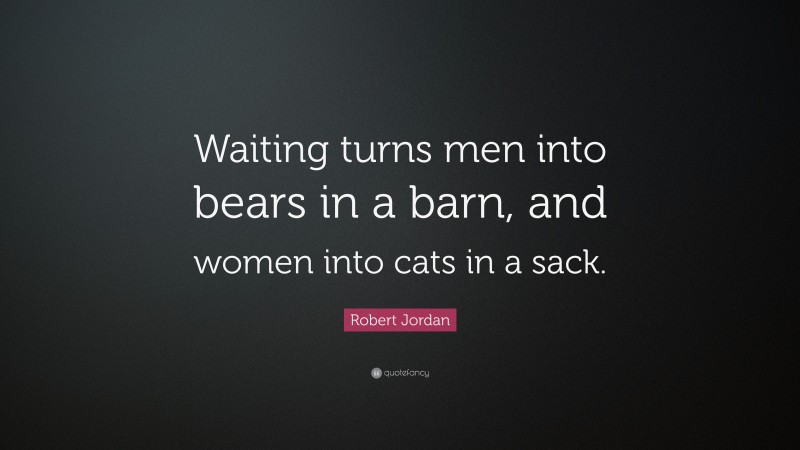 Robert Jordan Quote: “Waiting turns men into bears in a barn, and women into cats in a sack.”