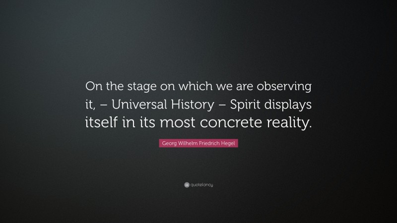 Georg Wilhelm Friedrich Hegel Quote: “On the stage on which we are observing it, – Universal History – Spirit displays itself in its most concrete reality.”