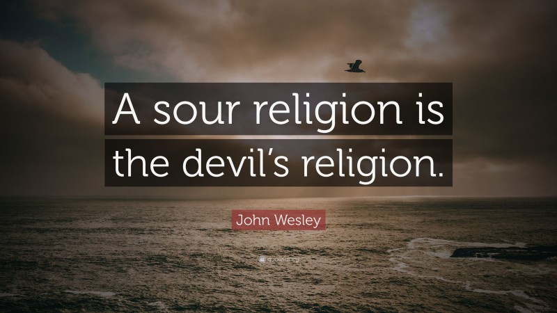 John Wesley Quote: “A sour religion is the devil’s religion.”