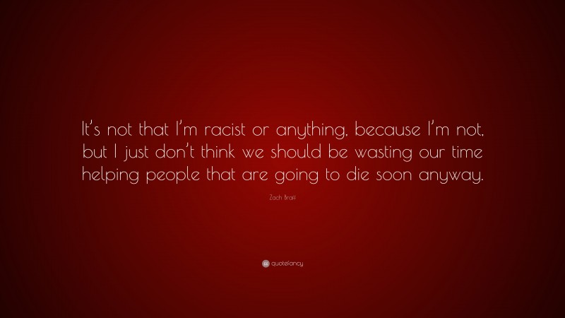 Zach Braff Quote: “It’s not that I’m racist or anything, because I’m not, but I just don’t think we should be wasting our time helping people that are going to die soon anyway.”
