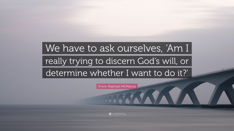 Erwin Raphael McManus Quote: “We have to ask ourselves, ‘Am I really trying to discern God’s will, or determine whether I want to do it?’”