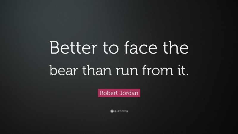 Robert Jordan Quote: “Better to face the bear than run from it.”