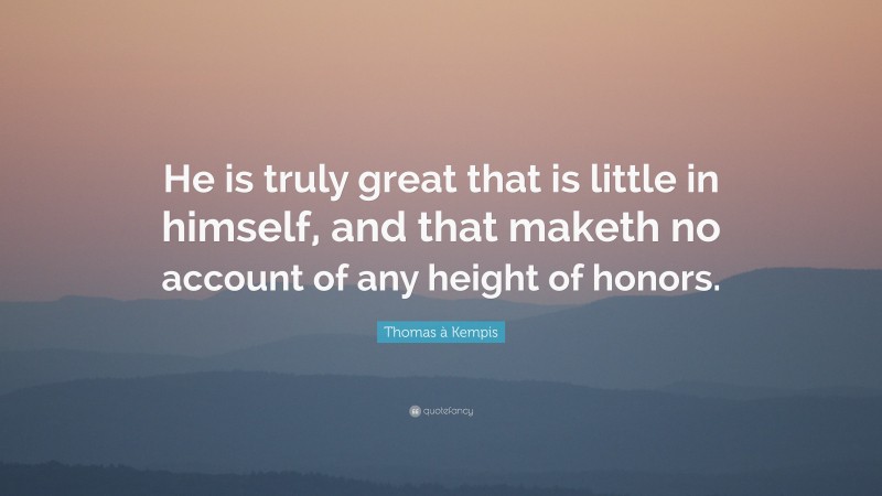 Thomas à Kempis Quote: “He is truly great that is little in himself, and that maketh no account of any height of honors.”