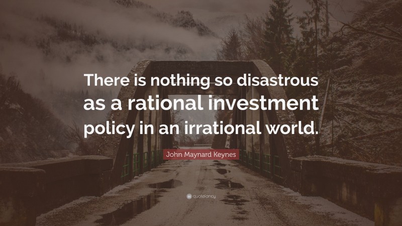 John Maynard Keynes Quote: “There is nothing so disastrous as a rational investment policy in an irrational world.”