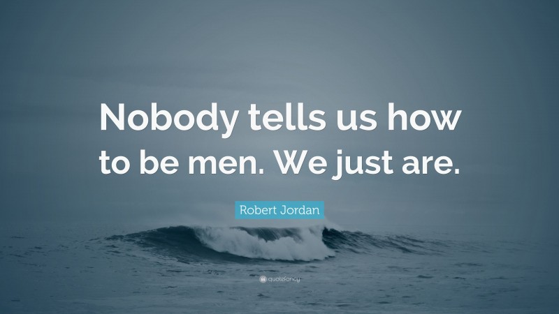 Robert Jordan Quote: “Nobody tells us how to be men. We just are.”