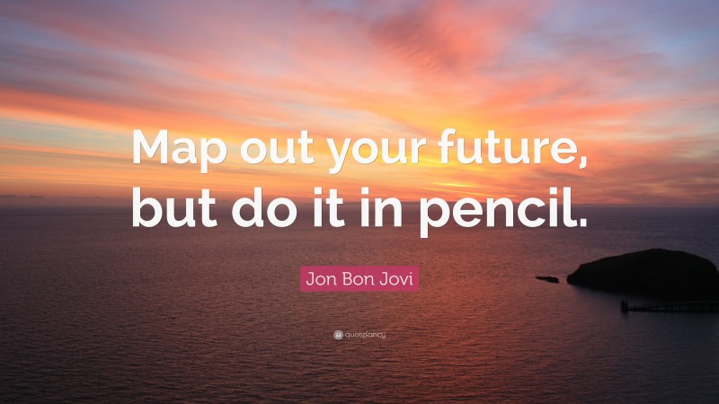 Jon Bon Jovi Quote: “Map out your future, but do it in pencil.”