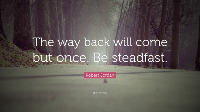 Robert Jordan Quote: “The way back will come but once. Be steadfast.”