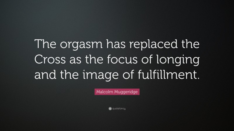 Malcolm Muggeridge Quote: “The orgasm has replaced the Cross as the focus of longing and the image of fulfillment.”