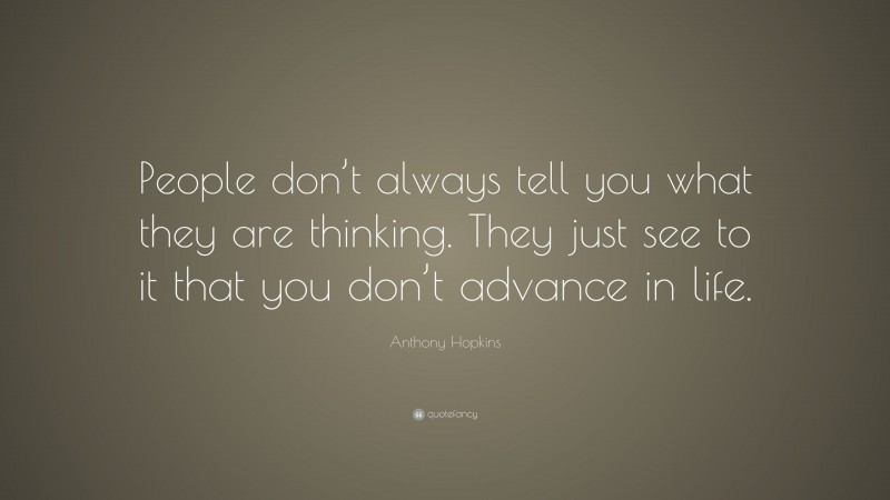 Anthony Hopkins Quote: “People don’t always tell you what they are thinking. They just see to it that you don’t advance in life.”