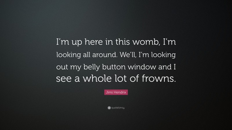 Jimi Hendrix Quote: “I’m up here in this womb, I’m looking all around. We’ll, I’m looking out my belly button window and I see a whole lot of frowns.”