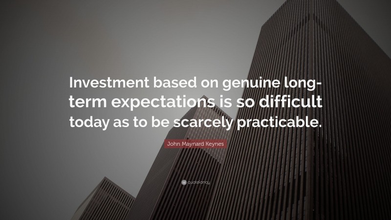 John Maynard Keynes Quote: “Investment based on genuine long-term expectations is so difficult today as to be scarcely practicable.”