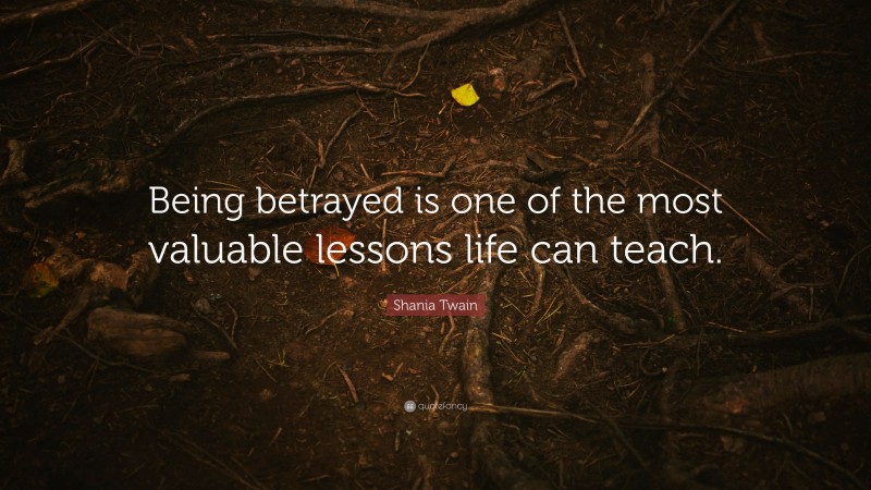 Shania Twain Quote: “Being betrayed is one of the most valuable lessons life can teach.”