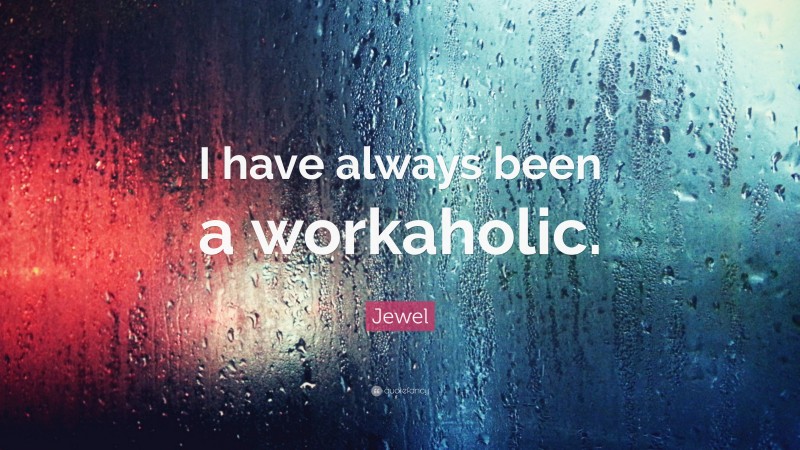 Jewel Quote: “I have always been a workaholic.”