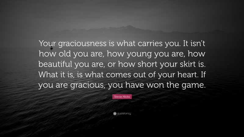 Stevie Nicks Quote: “Your graciousness is what carries you. It isn’t how old you are, how young you are, how beautiful you are, or how short your skirt is. What it is, is what comes out of your heart. If you are gracious, you have won the game.”