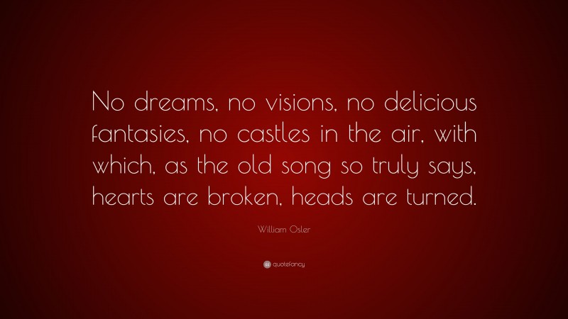William Osler Quote: “No dreams, no visions, no delicious fantasies, no castles in the air, with which, as the old song so truly says, hearts are broken, heads are turned.”