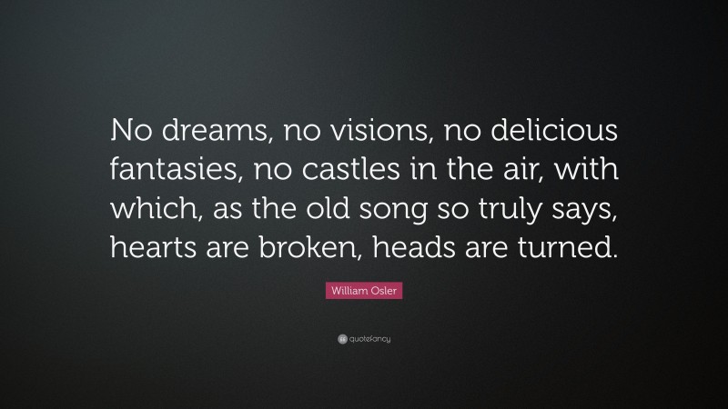 William Osler Quote: “No dreams, no visions, no delicious fantasies, no castles in the air, with which, as the old song so truly says, hearts are broken, heads are turned.”