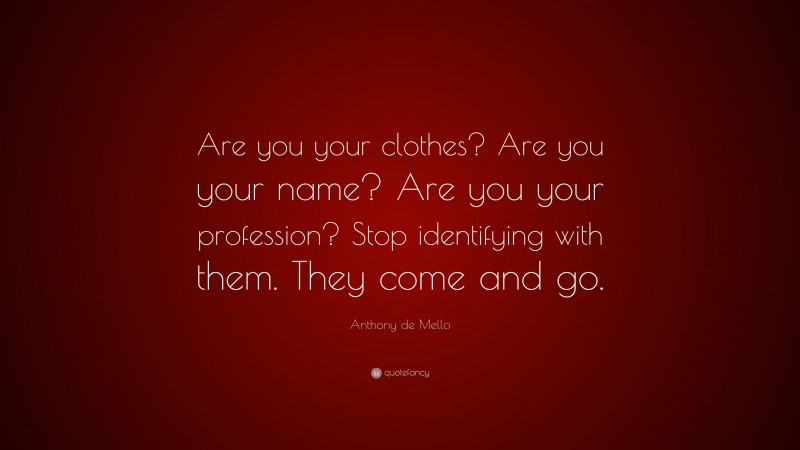 Anthony de Mello Quote: “Are you your clothes? Are you your name? Are you your profession? Stop identifying with them. They come and go.”