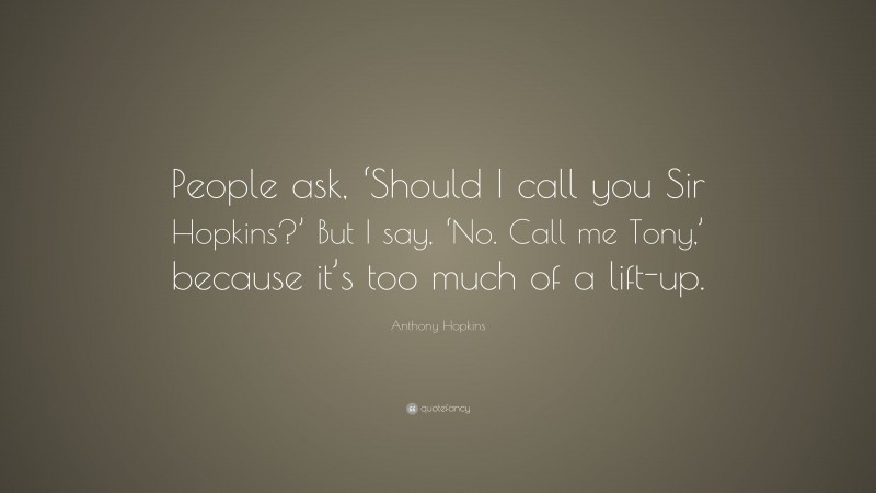 Anthony Hopkins Quote: “People ask, ‘Should I call you Sir Hopkins?’ But I say, ‘No. Call me Tony,’ because it’s too much of a lift-up.”