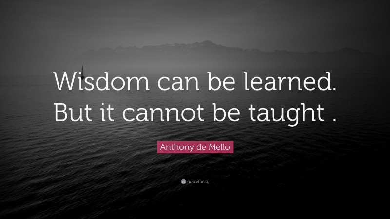 Anthony de Mello Quote: “Wisdom can be learned. But it cannot be taught .”