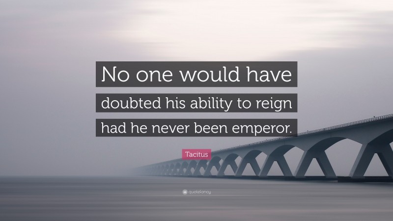 Tacitus Quote: “No one would have doubted his ability to reign had he never been emperor.”