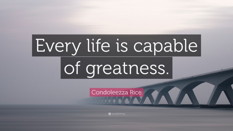 Condoleezza Rice Quote: “Every life is capable of greatness.”