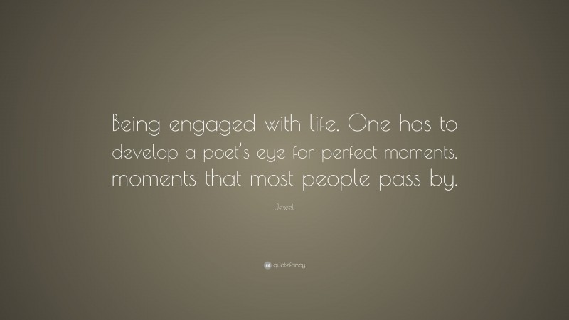 Jewel Quote: “Being engaged with life. One has to develop a poet’s eye for perfect moments, moments that most people pass by.”