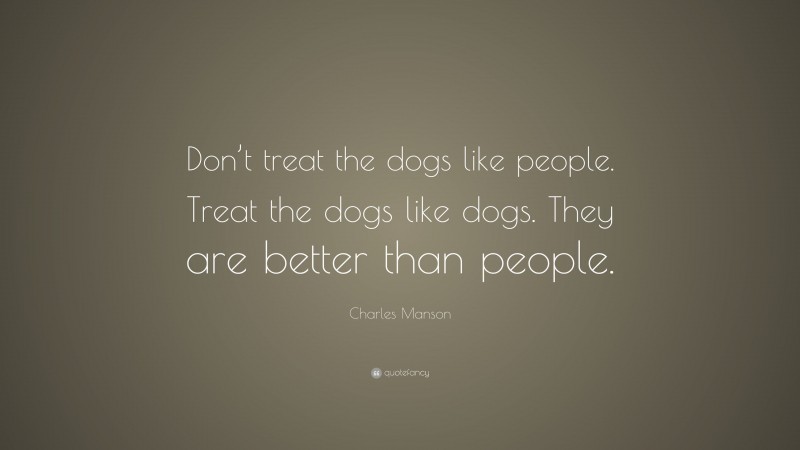 Charles Manson Quote: “Don’t treat the dogs like people. Treat the dogs like dogs. They are better than people.”