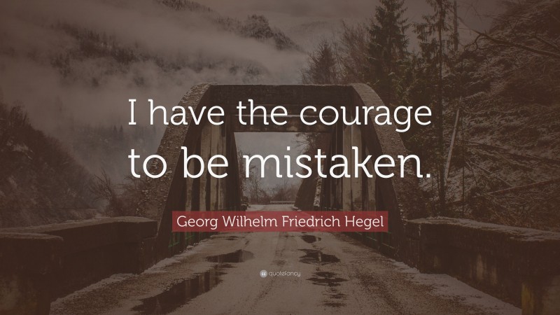 Georg Wilhelm Friedrich Hegel Quote: “I have the courage to be mistaken.”