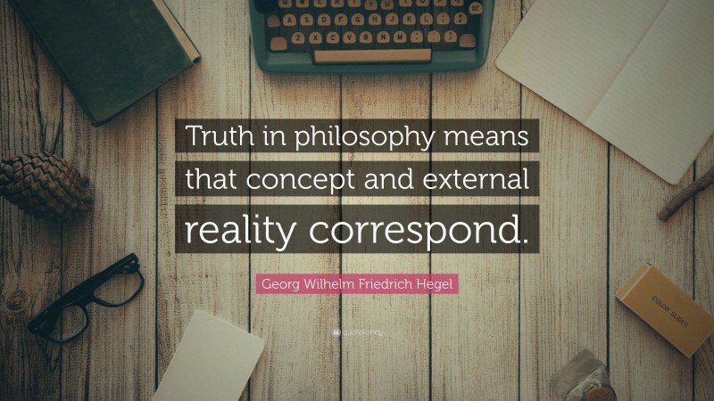 Georg Wilhelm Friedrich Hegel Quote: “Truth in philosophy means that concept and external reality correspond.”