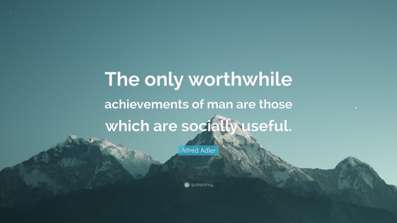 Alfred Adler Quote: “The only worthwhile achievements of man are those which are socially useful.”