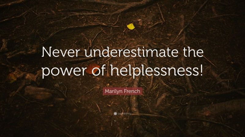 Marilyn French Quote: “Never underestimate the power of helplessness!”