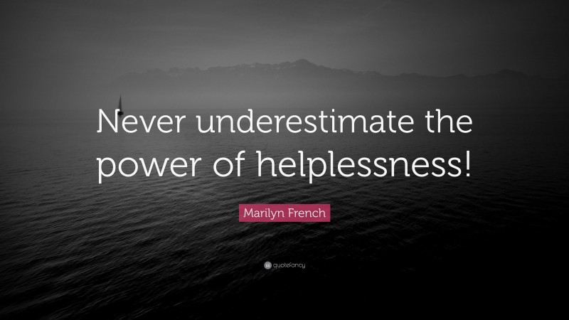 Marilyn French Quote: “Never underestimate the power of helplessness!”