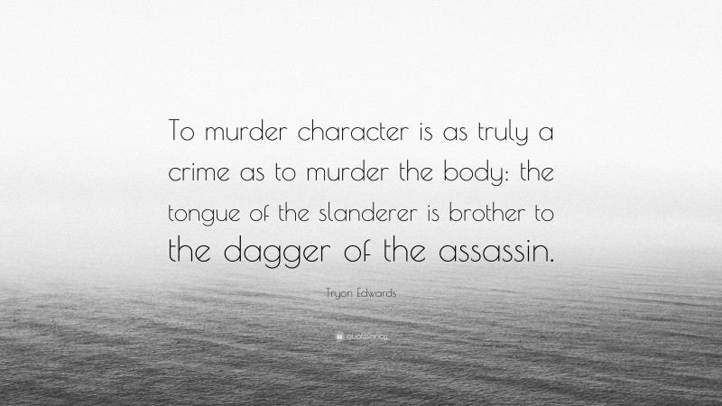 Tryon Edwards Quote: “To murder character is as truly a crime as to murder the body: the tongue of the slanderer is brother to the dagger of the assassin.”