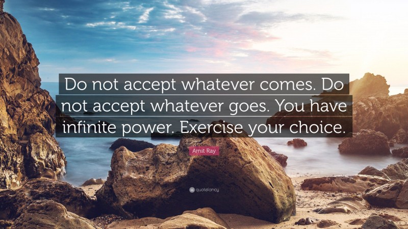 Amit Ray Quote: “Do not accept whatever comes. Do not accept whatever goes. You have infinite power. Exercise your choice.”