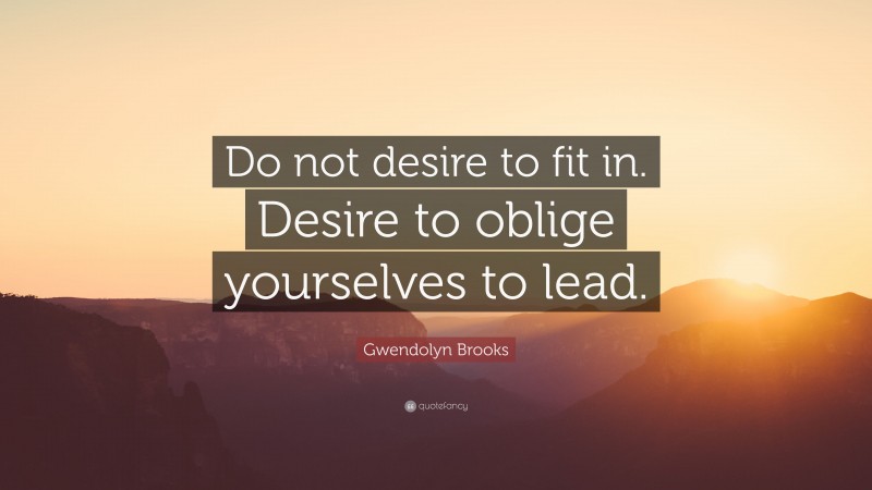 Gwendolyn Brooks Quote: “Do not desire to fit in. Desire to oblige yourselves to lead.”