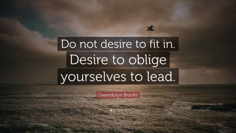 Gwendolyn Brooks Quote: “Do not desire to fit in. Desire to oblige yourselves to lead.”