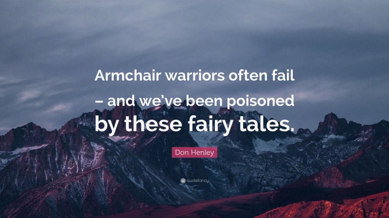 Don Henley Quote: “Armchair warriors often fail – and we’ve been poisoned by these fairy tales.”
