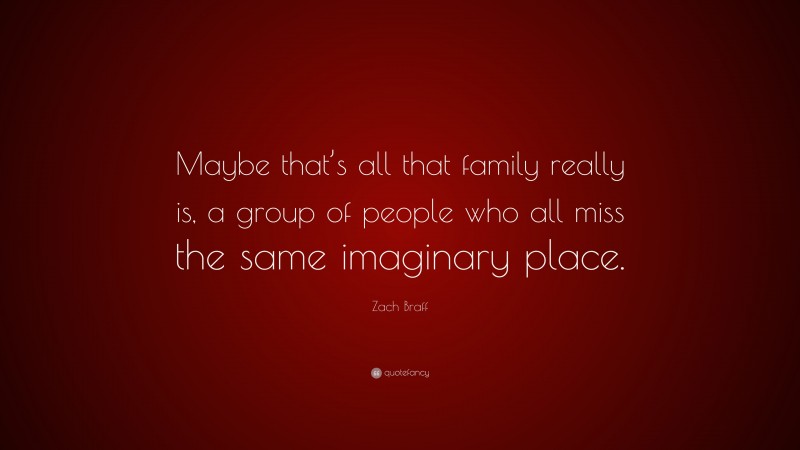 Zach Braff Quote: “Maybe that’s all that family really is, a group of people who all miss the same imaginary place.”