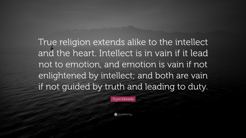Tryon Edwards Quote: “True religion extends alike to the intellect and the heart. Intellect is in vain if it lead not to emotion, and emotion is vain if not enlightened by intellect; and both are vain if not guided by truth and leading to duty.”