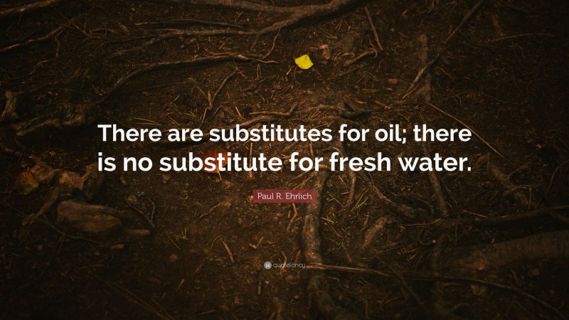Paul R. Ehrlich Quote: “There are substitutes for oil; there is no substitute for fresh water.”