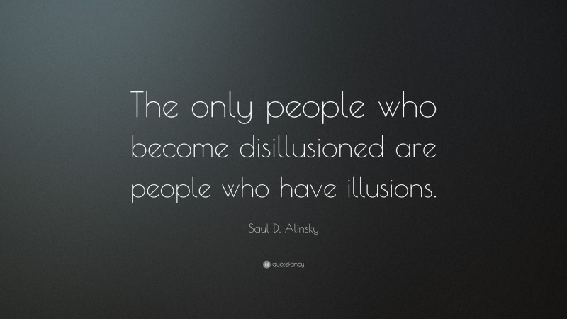 Saul D. Alinsky Quote: “The only people who become disillusioned are people who have illusions.”