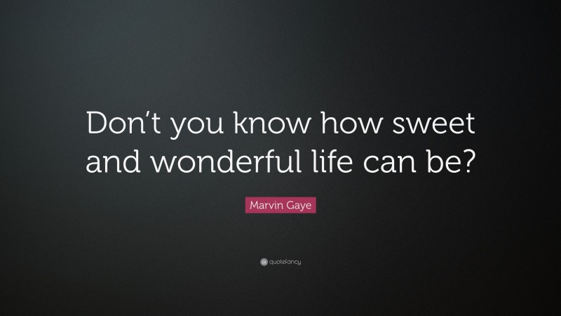 Marvin Gaye Quote: “Don’t you know how sweet and wonderful life can be?”