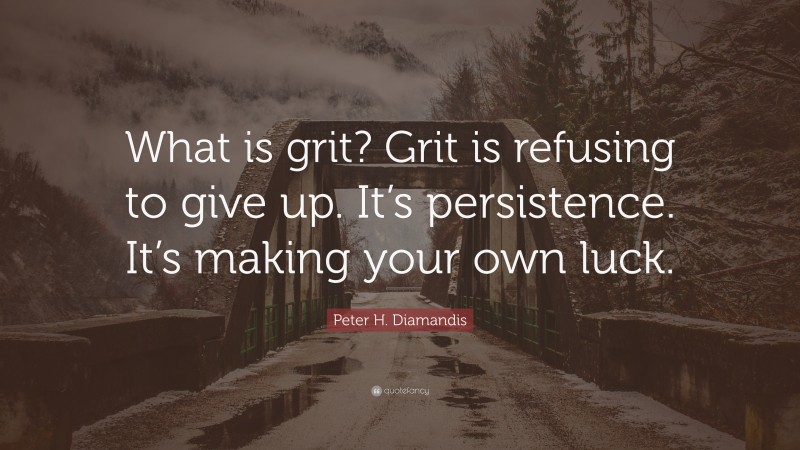 Peter H. Diamandis Quote: “What is grit? Grit is refusing to give up. It’s persistence. It’s making your own luck.”