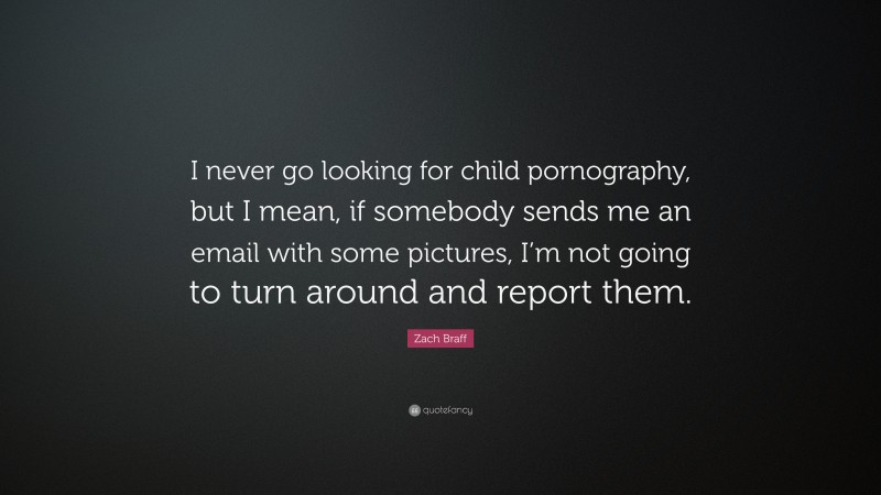 Zach Braff Quote: “I never go looking for child pornography, but I mean, if somebody sends me an email with some pictures, I’m not going to turn around and report them.”
