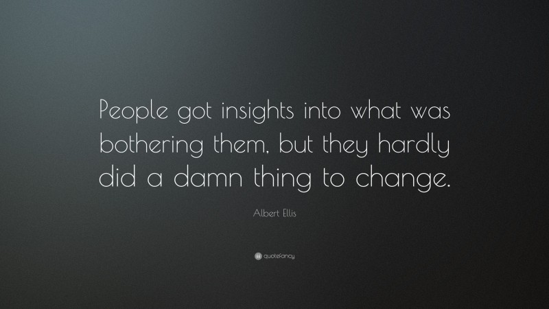 Albert Ellis Quote: “People got insights into what was bothering them, but they hardly did a damn thing to change.”
