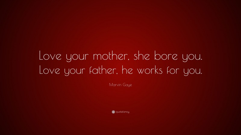 Marvin Gaye Quote: “Love your mother, she bore you. Love your father, he works for you.”