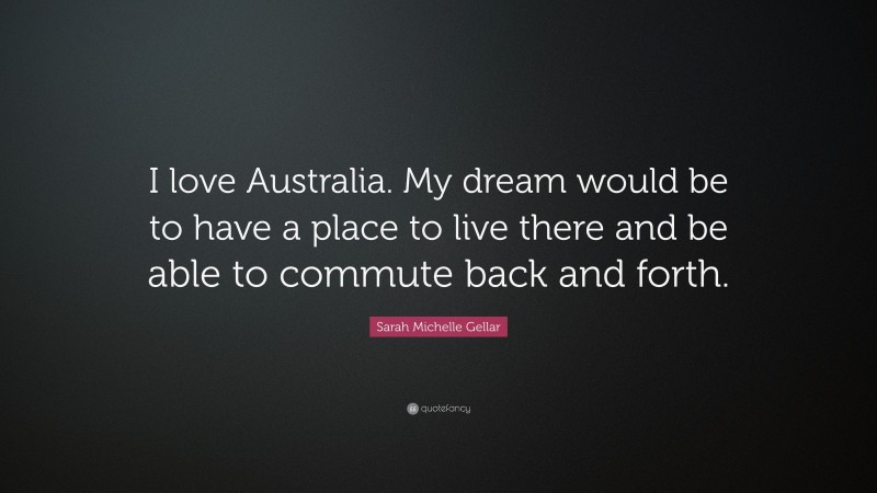 Sarah Michelle Gellar Quote: “I love Australia. My dream would be to have a place to live there and be able to commute back and forth.”