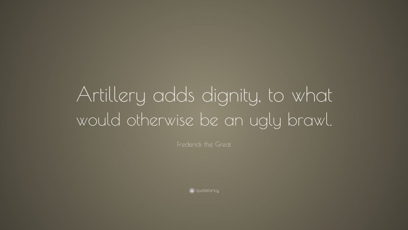 Frederick the Great Quote: “Artillery adds dignity, to what would otherwise be an ugly brawl.”