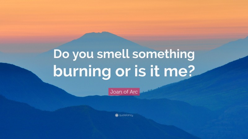 Joan of Arc Quote: “Do you smell something burning or is it me?”