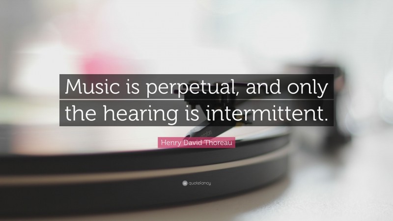 Henry David Thoreau Quote: “Music is perpetual, and only the hearing is intermittent.”
